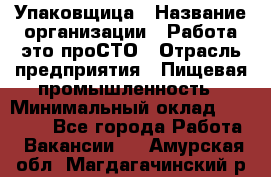 Упаковщица › Название организации ­ Работа-это проСТО › Отрасль предприятия ­ Пищевая промышленность › Минимальный оклад ­ 20 000 - Все города Работа » Вакансии   . Амурская обл.,Магдагачинский р-н